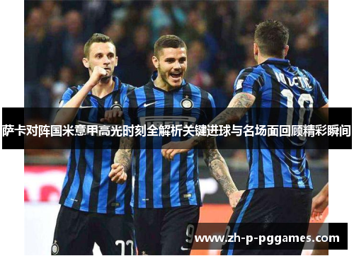 萨卡对阵国米意甲高光时刻全解析关键进球与名场面回顾精彩瞬间