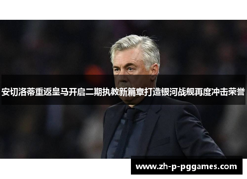 安切洛蒂重返皇马开启二期执教新篇章打造银河战舰再度冲击荣誉