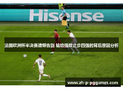 法国欧洲杯半决赛遗憾告别 输给强敌止步四强的背后原因分析