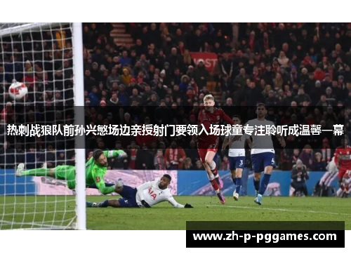 热刺战狼队前孙兴慜场边亲授射门要领入场球童专注聆听成温馨一幕
