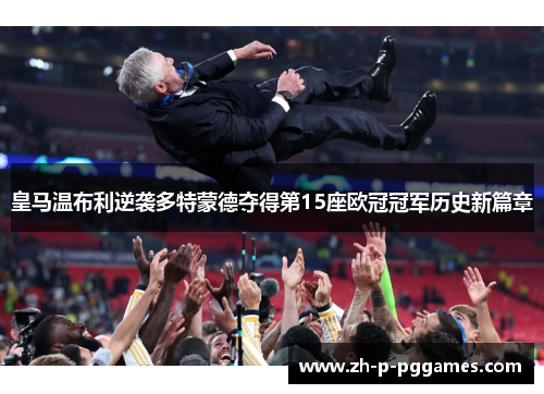 皇马温布利逆袭多特蒙德夺得第15座欧冠冠军历史新篇章