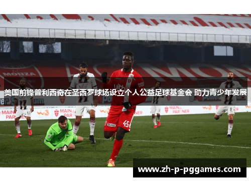 美国前锋普利西奇在圣西罗球场设立个人公益足球基金会 助力青少年发展