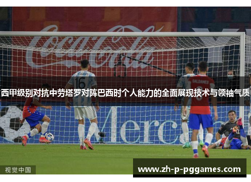 西甲级别对抗中劳塔罗对阵巴西时个人能力的全面展现技术与领袖气质