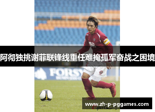 阿彻独挑谢菲联锋线重任难掩孤军奋战之困境