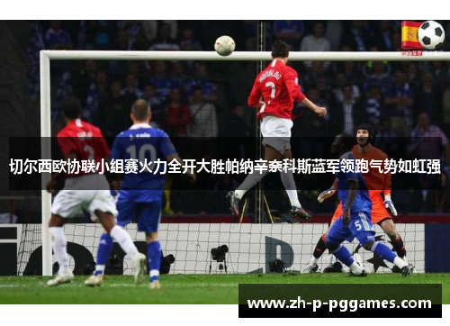 切尔西欧协联小组赛火力全开大胜帕纳辛奈科斯蓝军领跑气势如虹强