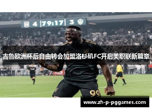 吉鲁欧洲杯后自由转会加盟洛杉矶FC开启美职联新篇章 吉鲁欧洲杯后自由转会加盟洛杉矶FC开启美职联新篇章