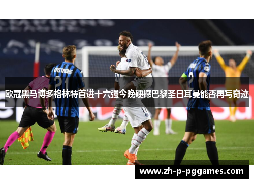 欧冠黑马博多格林特首进十六强今晚硬撼巴黎圣日耳曼能否再写奇迹