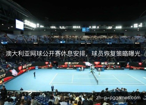 澳大利亚网球公开赛休息安排，球员恢复策略曝光