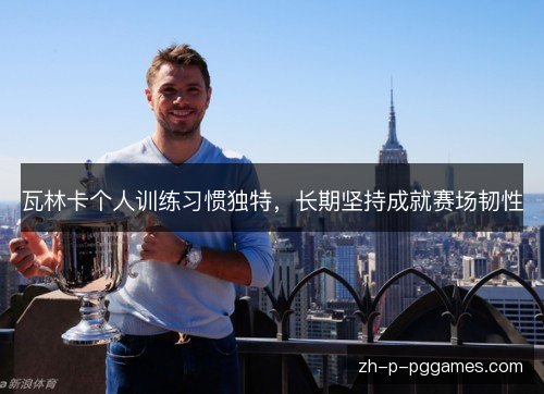 瓦林卡个人训练习惯独特，长期坚持成就赛场韧性
