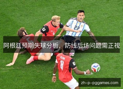 阿根廷预期失球分析，防线后场问题需正视
